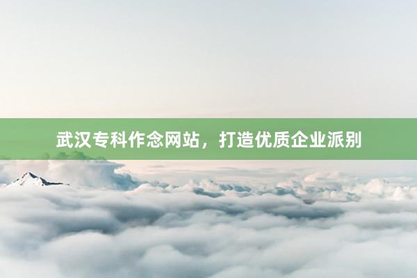 武汉专科作念网站，打造优质企业派别