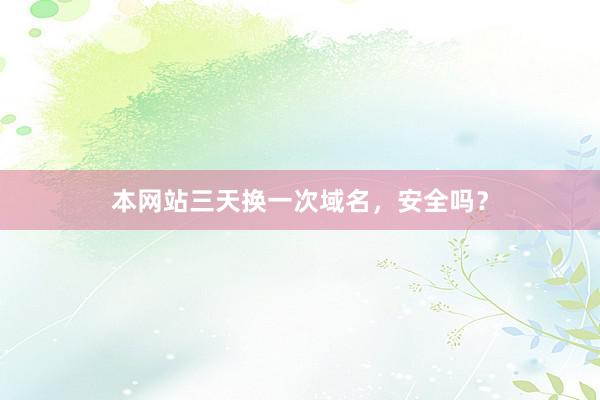 本网站三天换一次域名，安全吗？